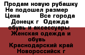 Продам новую рубашку.Не подошел размер.  › Цена ­ 400 - Все города, Донецк г. Одежда, обувь и аксессуары » Женская одежда и обувь   . Краснодарский край,Новороссийск г.